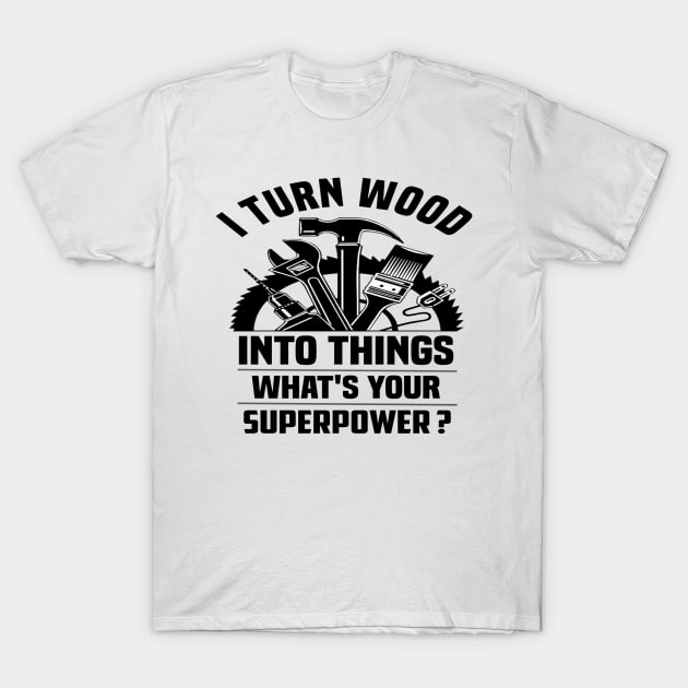 I Turn Wood Into Things what's your Superpower. I Turn Wood Into Things what's your Superpower. I Turn Wood Into Things what's your Superpower. T-Shirt by Bleba